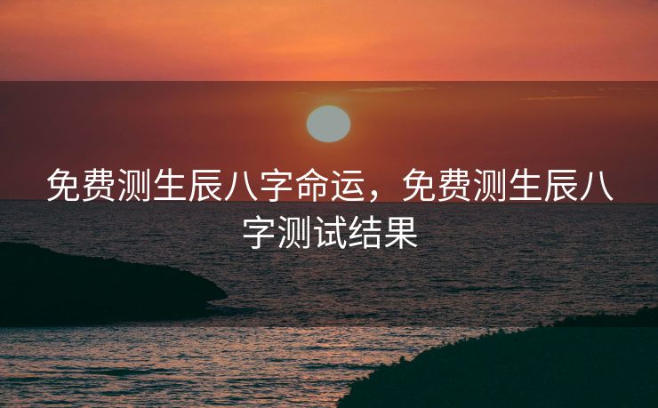 免费测生辰八字命运，免费测生辰八字测试结果