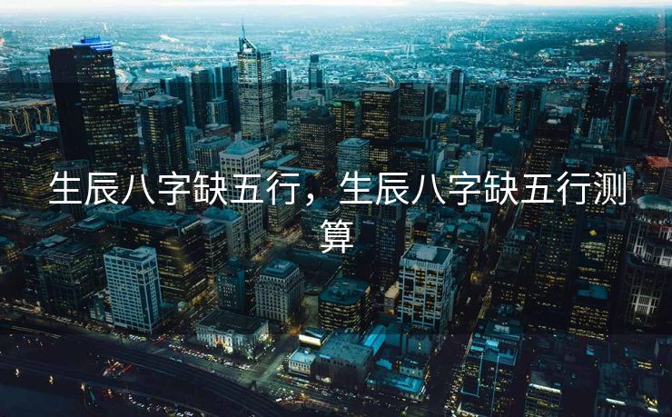 生辰八字缺五行，生辰八字缺五行测算