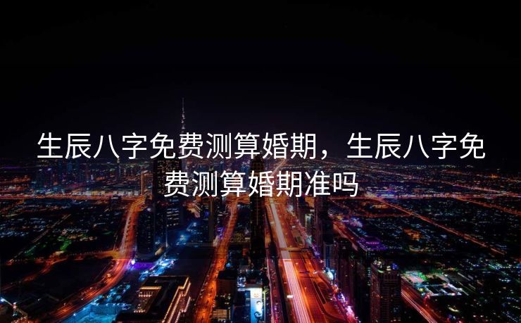 生辰八字免费测算婚期，生辰八字免费测算婚期准吗
