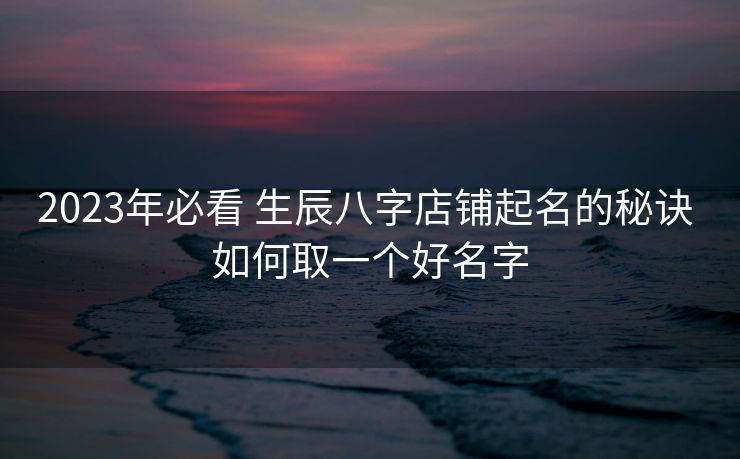 2023年必看 生辰八字店铺起名的秘诀 如何取一个好名字