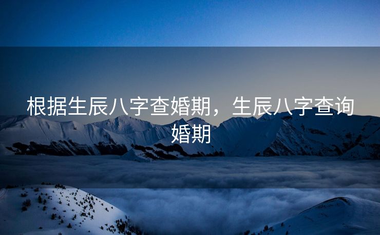 根据生辰八字查婚期，生辰八字查询婚期