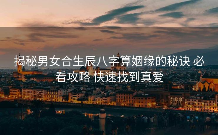 揭秘男女合生辰八字算姻缘的秘诀 必看攻略 快速找到真爱