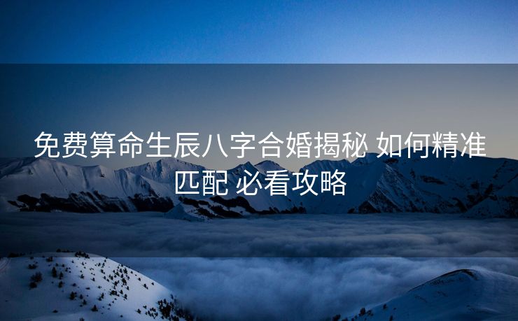 免费算命生辰八字合婚揭秘 如何精准匹配 必看攻略