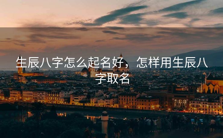 生辰八字怎么起名好，怎样用生辰八字取名