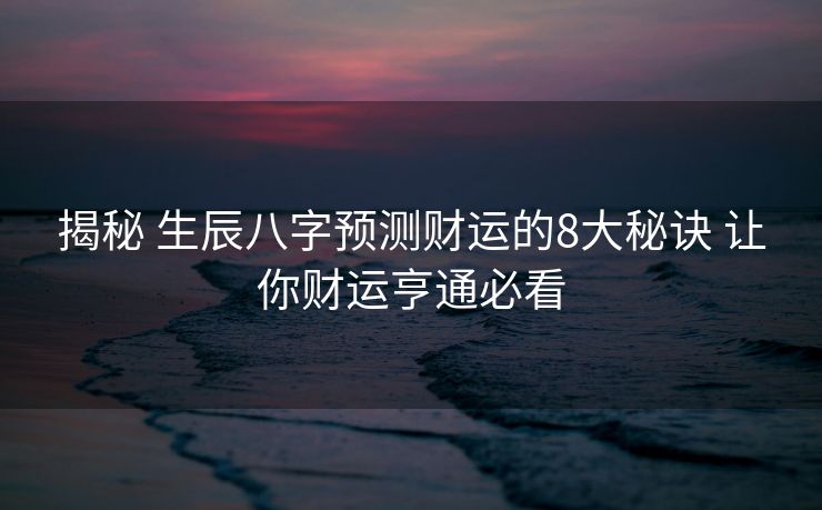 揭秘 生辰八字预测财运的8大秘诀 让你财运亨通必看