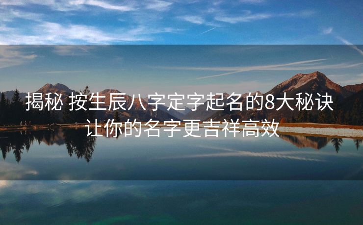揭秘 按生辰八字定字起名的8大秘诀 让你的名字更吉祥高效