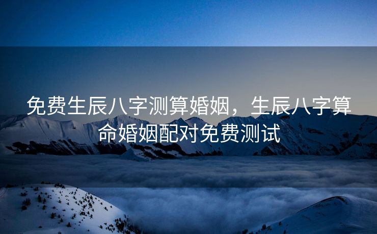 免费生辰八字测算婚姻，生辰八字算命婚姻配对免费测试