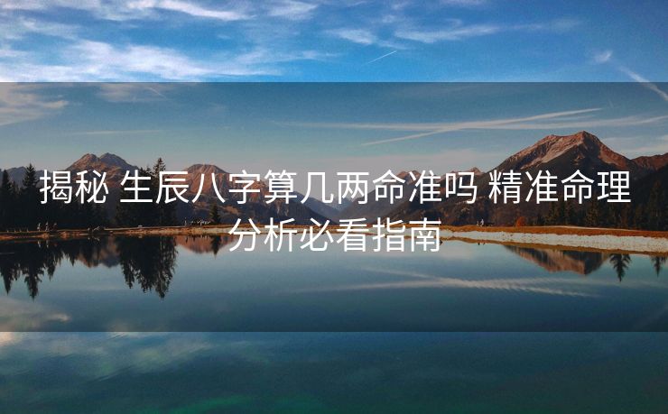 揭秘 生辰八字算几两命准吗 精准命理分析必看指南