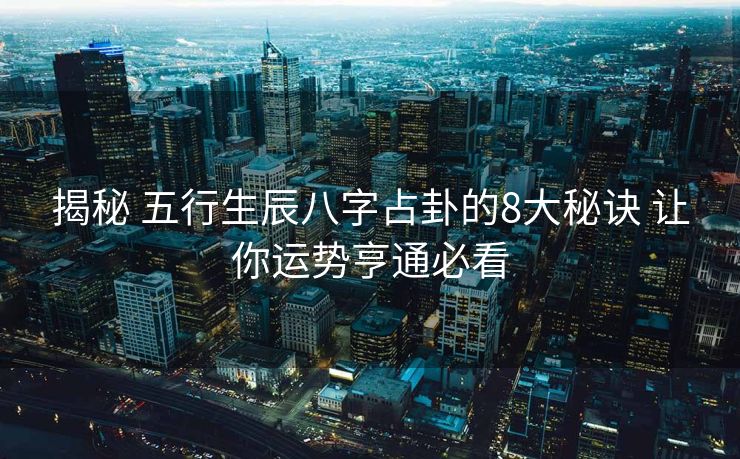 揭秘 五行生辰八字占卦的8大秘诀 让你运势亨通必看