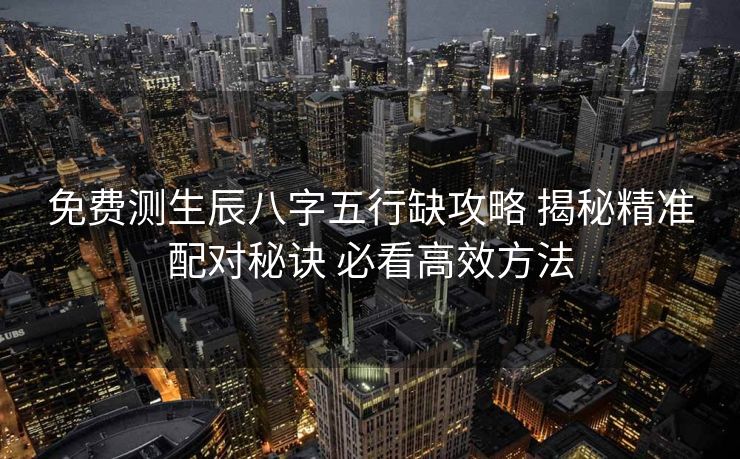 免费测生辰八字五行缺攻略 揭秘精准配对秘诀 必看高效方法