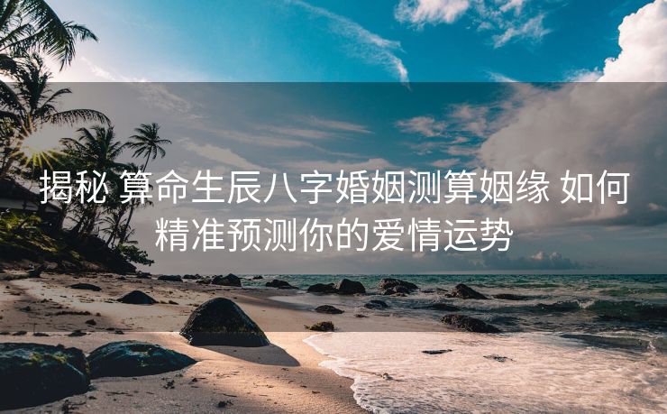 揭秘 算命生辰八字婚姻测算姻缘 如何精准预测你的爱情运势
