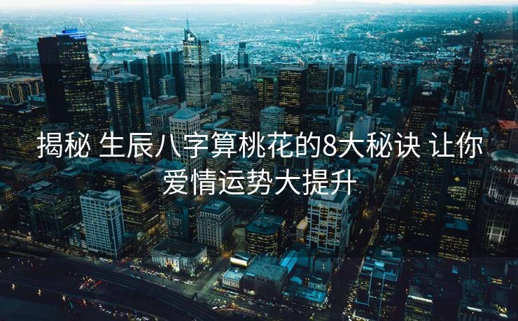 揭秘 生辰八字算桃花的8大秘诀 让你爱情运势大提升
