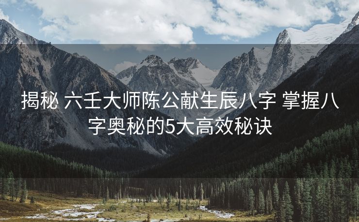 揭秘 六壬大师陈公献生辰八字 掌握八字奥秘的5大高效秘诀