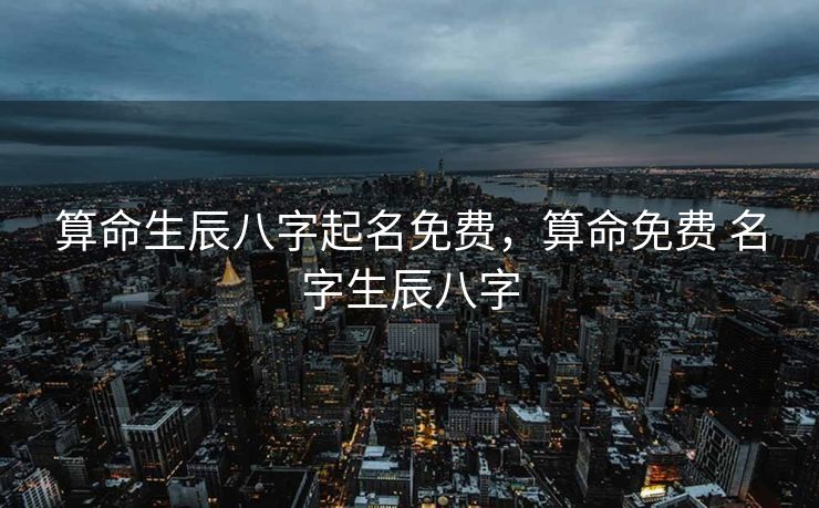 算命生辰八字起名免费，算命免费 名字生辰八字