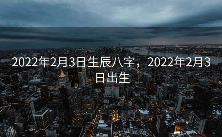 2022年2月3日生辰八字，2022年2月3日出生