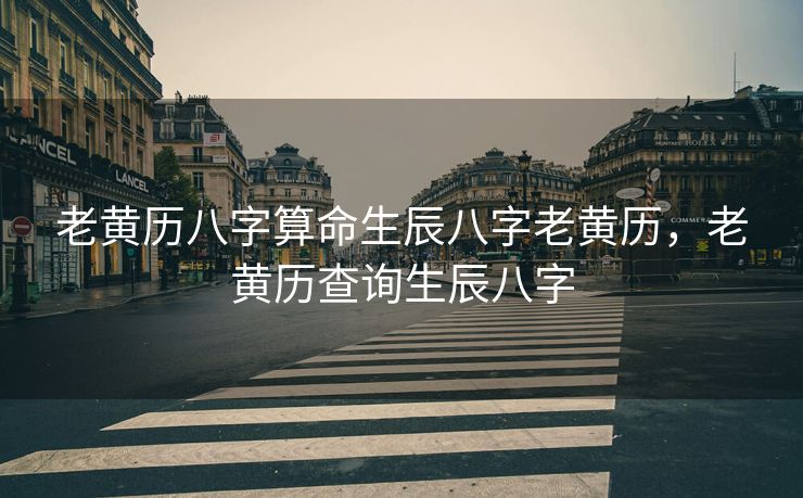 老黄历八字算命生辰八字老黄历，老黄历查询生辰八字