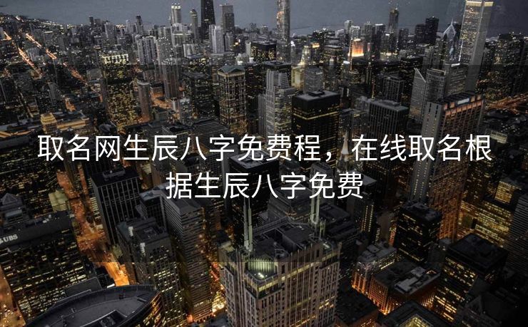 取名网生辰八字免费程，在线取名根据生辰八字免费