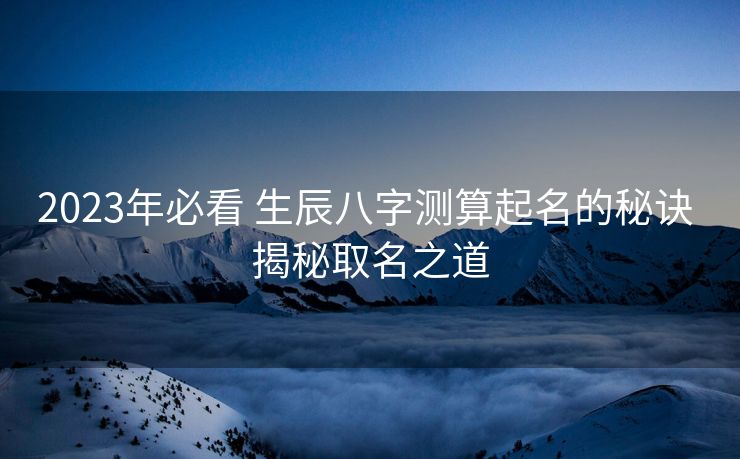 2023年必看 生辰八字测算起名的秘诀 揭秘取名之道