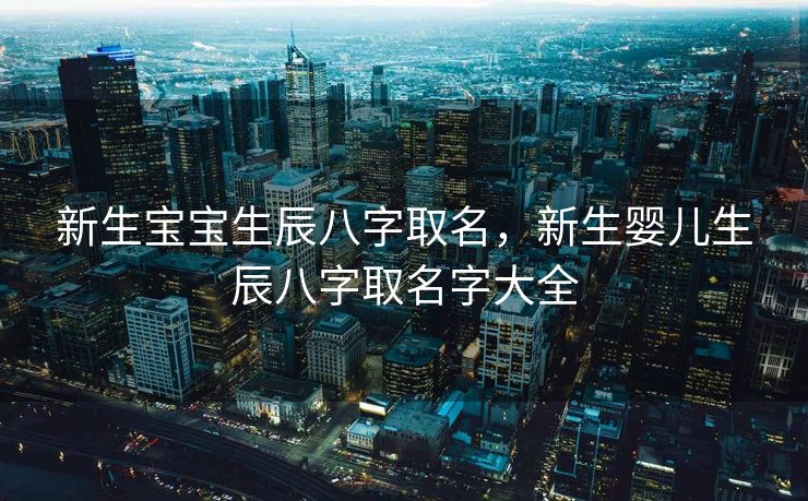 新生宝宝生辰八字取名，新生婴儿生辰八字取名字大全