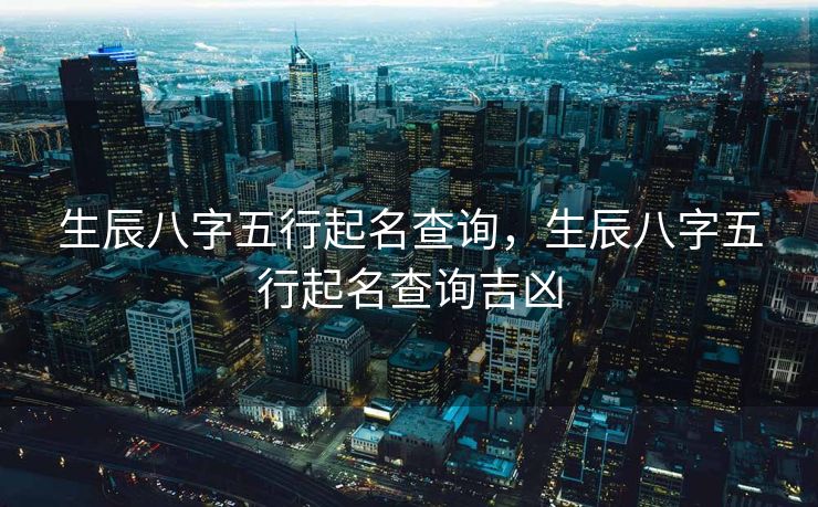 生辰八字五行起名查询，生辰八字五行起名查询吉凶