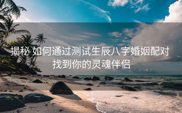 揭秘 如何通过测试生辰八字婚姻配对 找到你的灵魂伴侣
