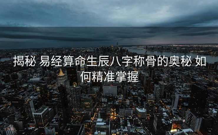 揭秘 易经算命生辰八字称骨的奥秘 如何精准掌握