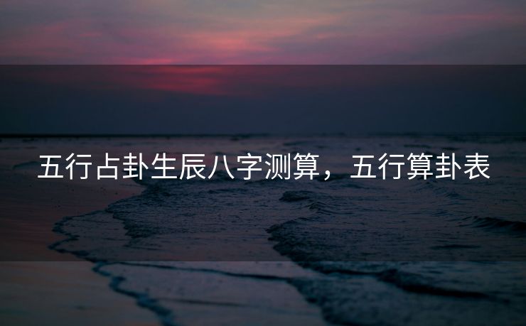 五行占卦生辰八字测算，五行算卦表