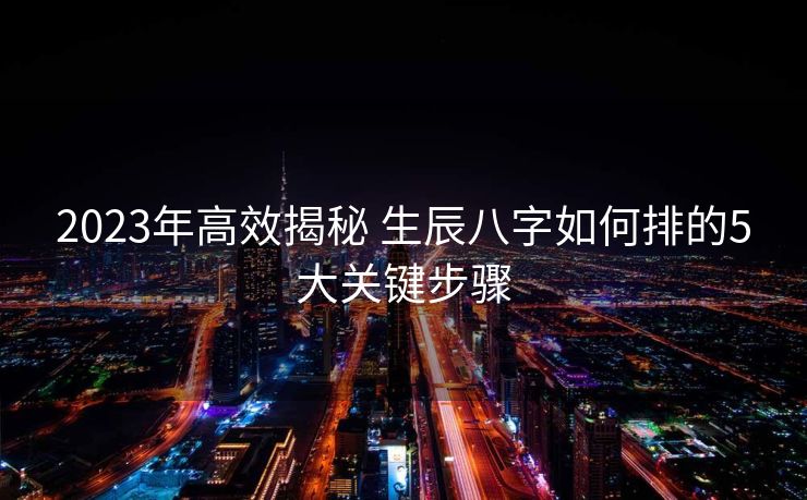 2023年高效揭秘 生辰八字如何排的5大关键步骤