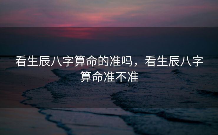看生辰八字算命的准吗，看生辰八字算命准不准