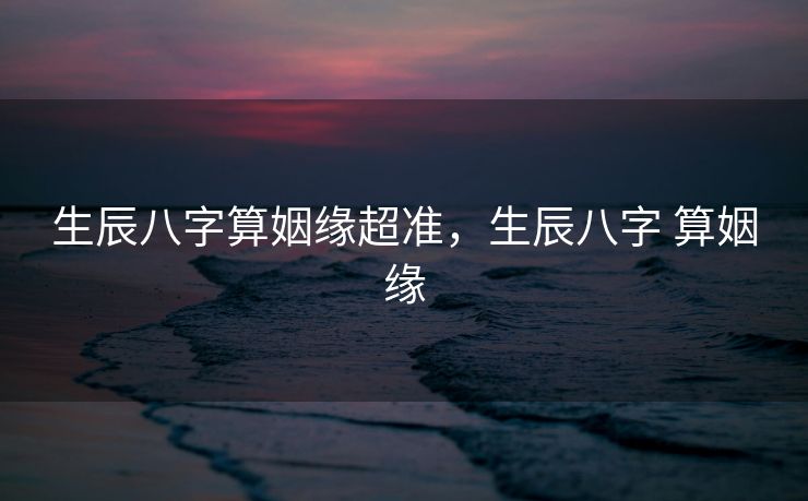 生辰八字算姻缘超准，生辰八字 算姻缘
