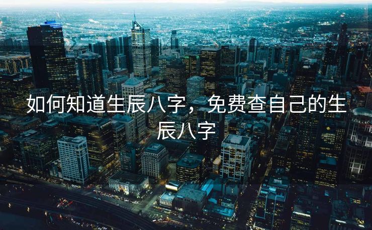 如何知道生辰八字，免费查自己的生辰八字