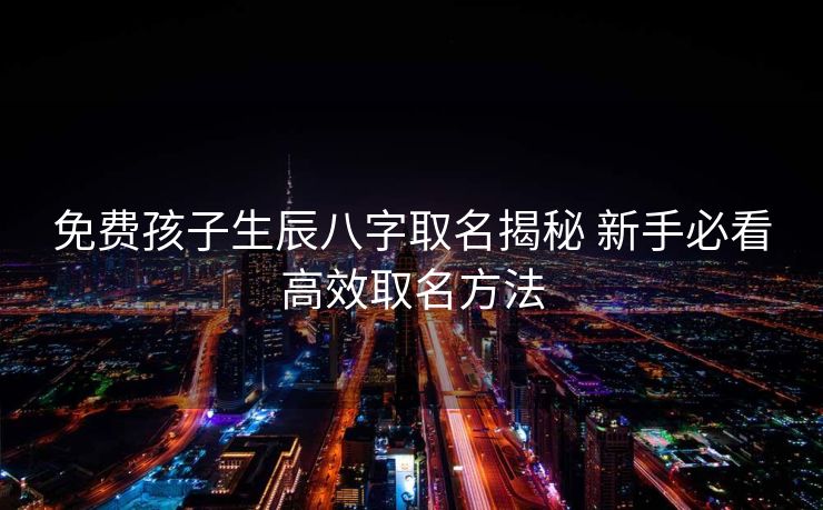 免费孩子生辰八字取名揭秘 新手必看高效取名方法