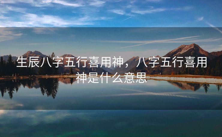 生辰八字五行喜用神，八字五行喜用神是什么意思