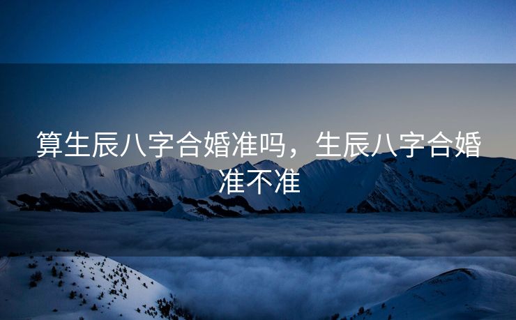 算生辰八字合婚准吗，生辰八字合婚准不准