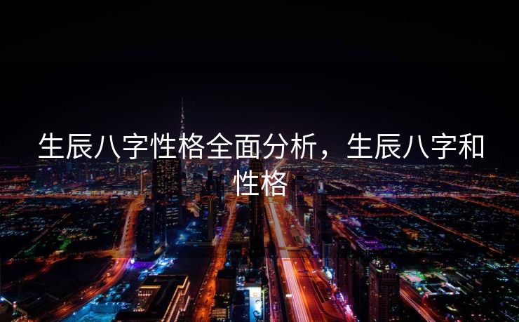 生辰八字性格全面分析，生辰八字和性格