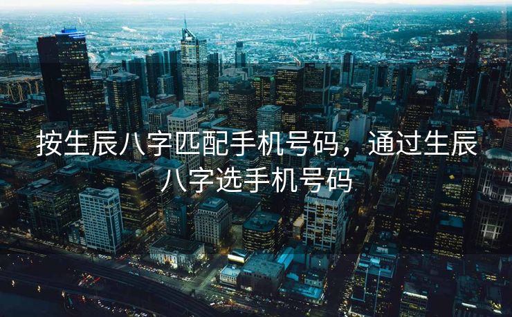 按生辰八字匹配手机号码，通过生辰八字选手机号码