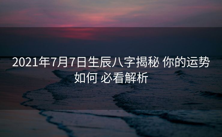2021年7月7日生辰八字揭秘 你的运势如何 必看解析