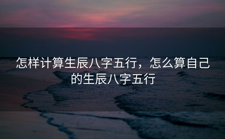 怎样计算生辰八字五行，怎么算自己的生辰八字五行
