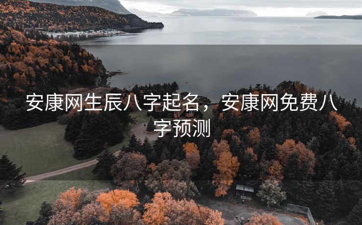 安康网生辰八字起名，安康网免费八字预测