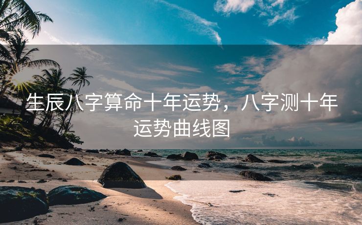 生辰八字算命十年运势，八字测十年运势曲线图