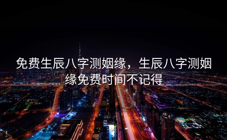 免费生辰八字测姻缘，生辰八字测姻缘免费时间不记得
