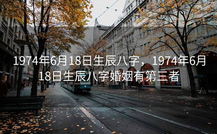 1974年6月18日生辰八字，1974年6月18日生辰八字婚姻有第三者