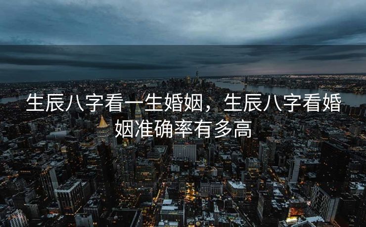 生辰八字看一生婚姻，生辰八字看婚姻准确率有多高