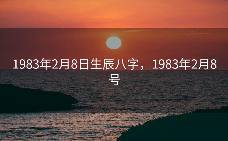 1983年2月8日生辰八字，1983年2月8号