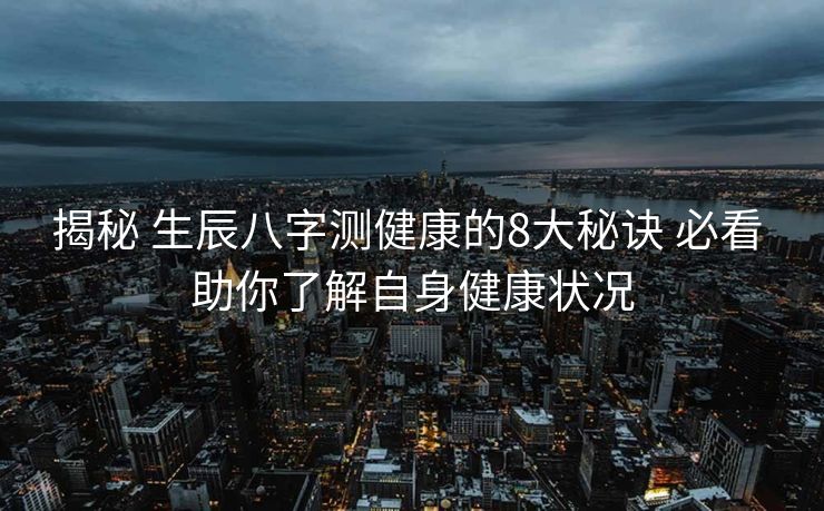 揭秘 生辰八字测健康的8大秘诀 必看 助你了解自身健康状况