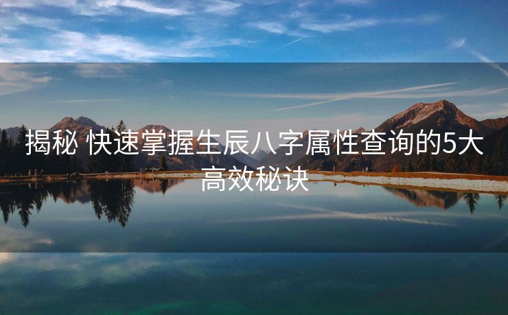 揭秘 快速掌握生辰八字属性查询的5大高效秘诀