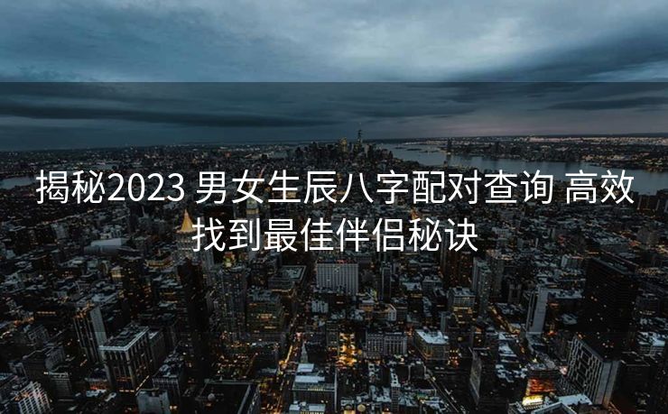 揭秘2023 男女生辰八字配对查询 高效找到最佳伴侣秘诀