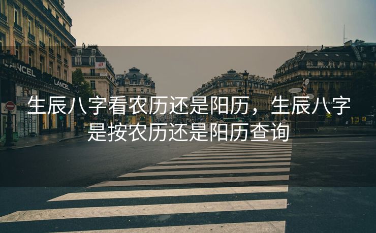 生辰八字看农历还是阳历，生辰八字是按农历还是阳历查询