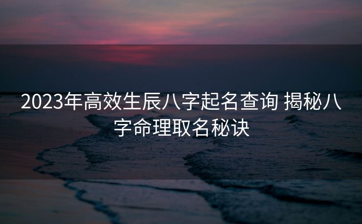 2023年高效生辰八字起名查询 揭秘八字命理取名秘诀