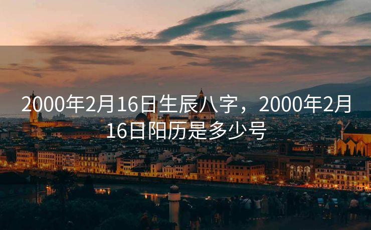 2000年2月16日生辰八字，2000年2月16日阳历是多少号